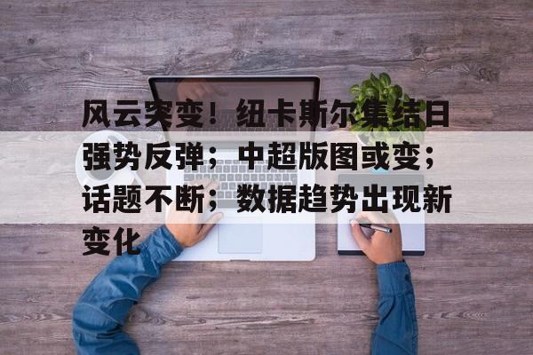 开云-风云突变！纽卡斯尔集结日强势反弹；中超版图或变；话题不断；数据趋势出现新变化的简单介绍