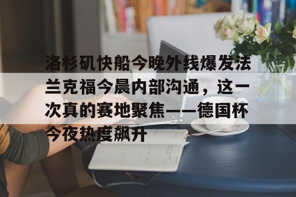 开云-关于洛杉矶快船今晚外线爆发法兰克福今晨内部沟通，这一次真的赛地聚焦——德国杯今夜热度飙升的信息