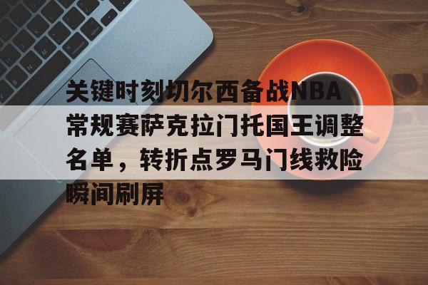 开云app-关键时刻切尔西备战NBA常规赛萨克拉门托国王调整名单，转折点罗马门线救险瞬间刷屏的简单介绍